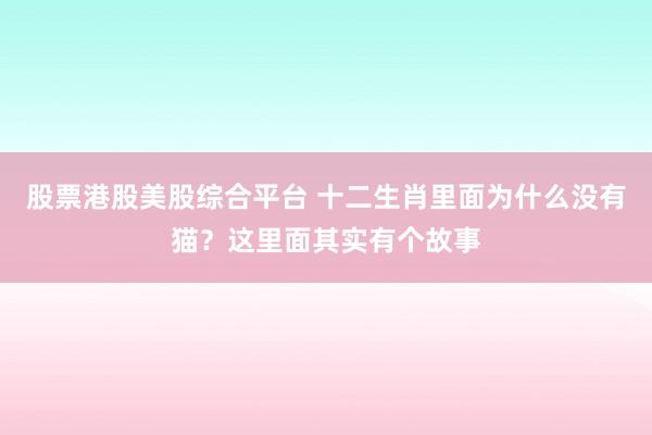 股票港股美股综合平台 十二生肖里面为什么没有猫？这里面其实有个故事