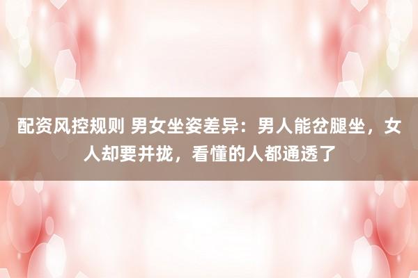 配资风控规则 男女坐姿差异：男人能岔腿坐，女人却要并拢，看懂的人都通透了