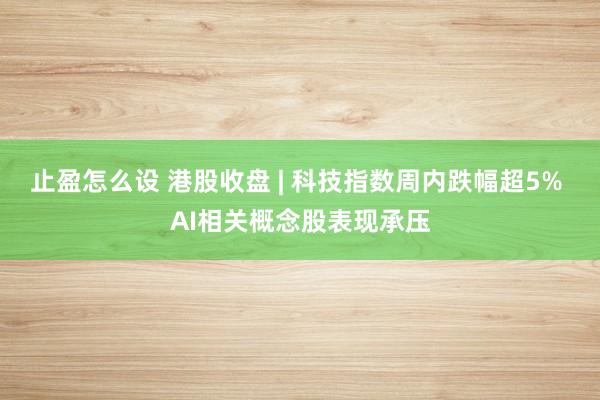 止盈怎么设 港股收盘 | 科技指数周内跌幅超5% AI相关概念股表现承压
