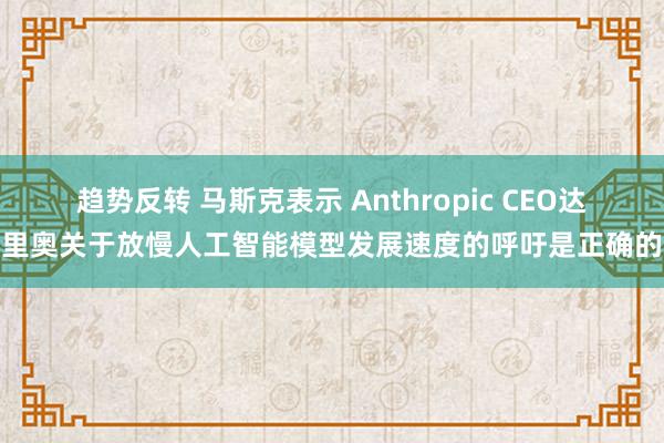 趋势反转 马斯克表示 Anthropic CEO达里奥关于放慢人工智能模型发展速度的呼吁是正确的