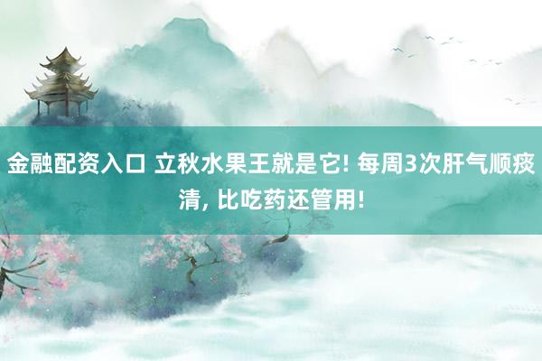 金融配资入口 立秋水果王就是它! 每周3次肝气顺痰清, 比吃药还管用!