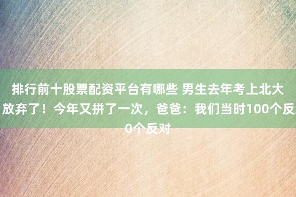排行前十股票配资平台有哪些 男生去年考上北大，放弃了！今年又拼了一次，爸爸：我们当时100个反对