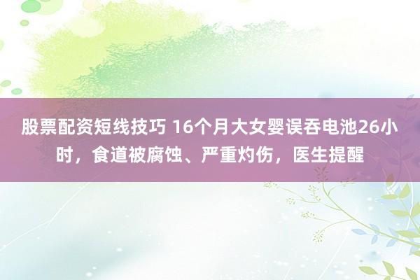 股票配资短线技巧 16个月大女婴误吞电池26小时，食道被腐蚀、严重灼伤，医生提醒