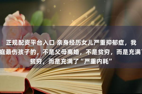 正规配资平台入口 亲身经历女儿严重抑郁症，我才懂：一个家庭最伤孩子的，不是父母离婚，不是贫穷，而是充满了“严重内耗”