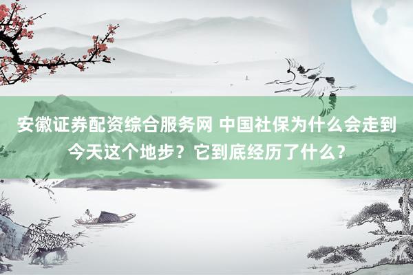 安徽证券配资综合服务网 中国社保为什么会走到今天这个地步？它到底经历了什么？