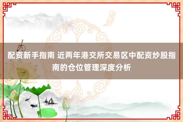 配资新手指南 近两年港交所交易区中配资炒股指南的仓位管理深度分析