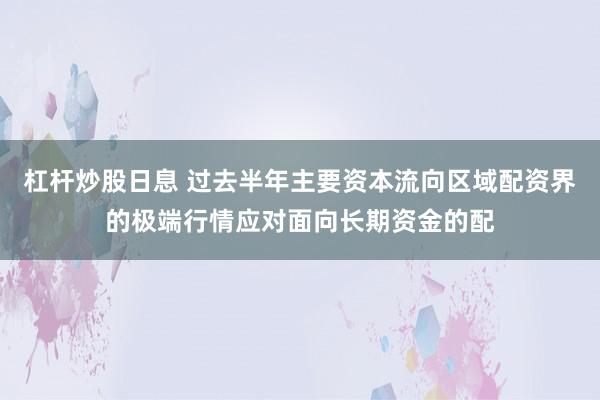 杠杆炒股日息 过去半年主要资本流向区域配资界的极端行情应对面向长期资金的配