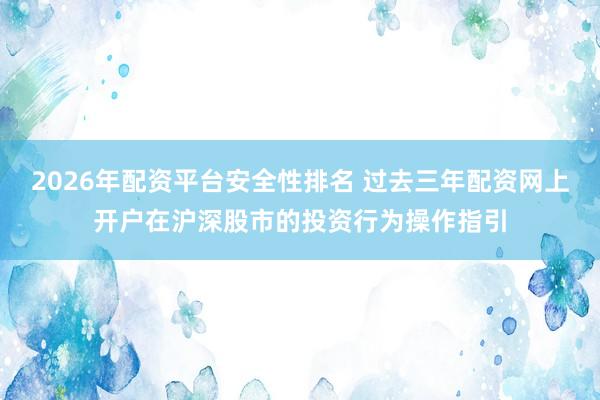 2026年配资平台安全性排名 过去三年配资网上开户在沪深股市的投资行为操作指引