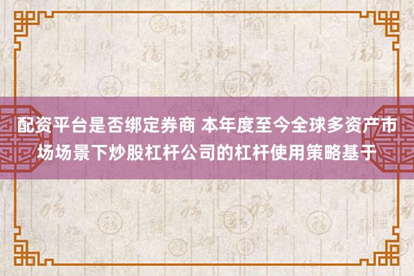 配资平台是否绑定券商 本年度至今全球多资产市场场景下炒股杠杆公司的杠杆使用策略基于