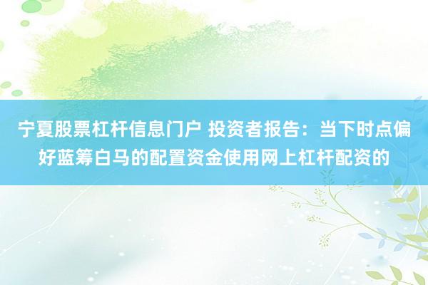 宁夏股票杠杆信息门户 投资者报告：当下时点偏好蓝筹白马的配置资金使用网上杠杆配资的