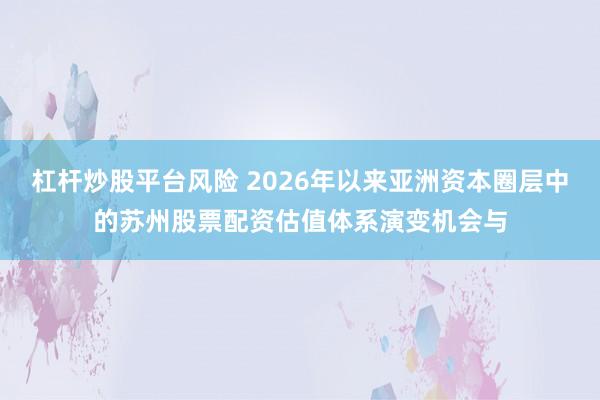 杠杆炒股平台风险 2026年以来亚洲资本圈层中的苏州股票配资估值体系演变机会与