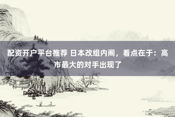 配资开户平台推荐 日本改组内阁，看点在于：高市最大的对手出现了