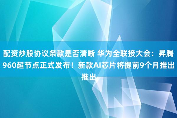配资炒股协议条款是否清晰 华为全联接大会：昇腾960超节点正式发布！新款AI芯片将提前9个月推出