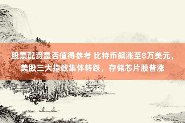 股票配资是否值得参考 比特币飙涨至8万美元，美股三大指数集体转跌，存储芯片股普涨