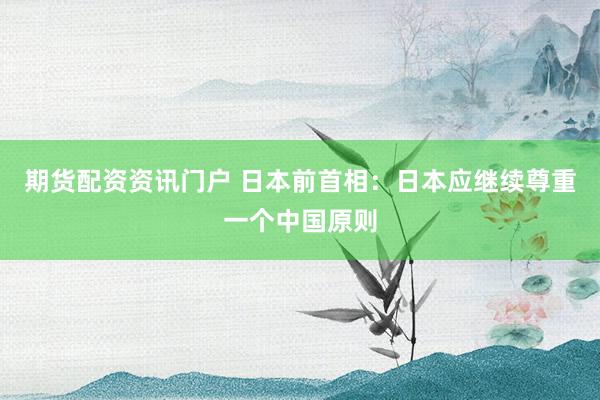 期货配资资讯门户 日本前首相：日本应继续尊重一个中国原则
