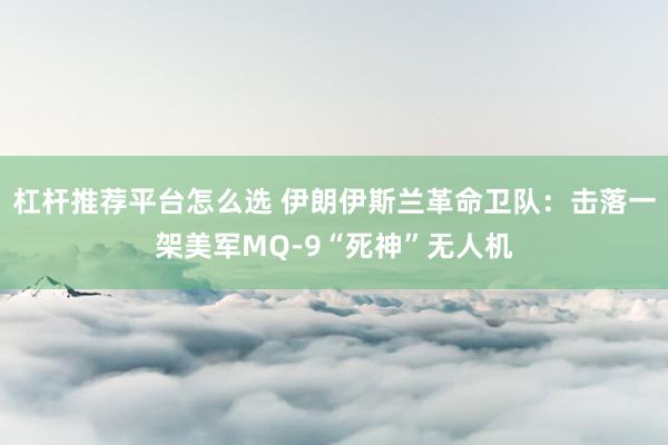 杠杆推荐平台怎么选 伊朗伊斯兰革命卫队：击落一架美军MQ-9“死神”无人机