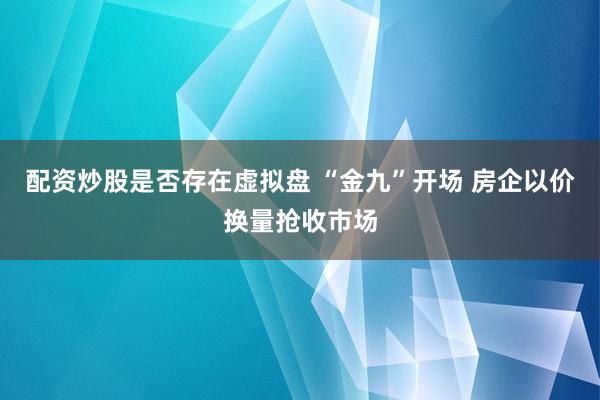 配资炒股是否存在虚拟盘 “金九”开场 房企以价换量抢收市场