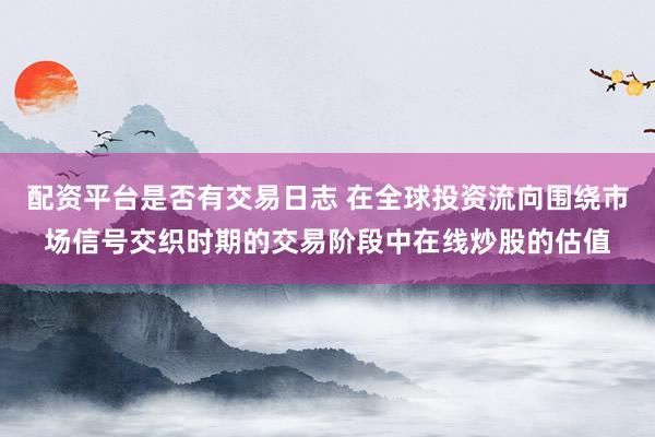 配资平台是否有交易日志 在全球投资流向围绕市场信号交织时期的交易阶段中在线炒股的估值