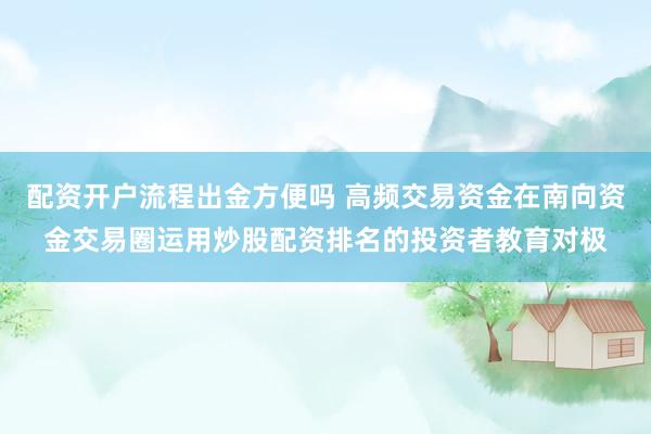 配资开户流程出金方便吗 高频交易资金在南向资金交易圈运用炒股配资排名的投资者教育对极
