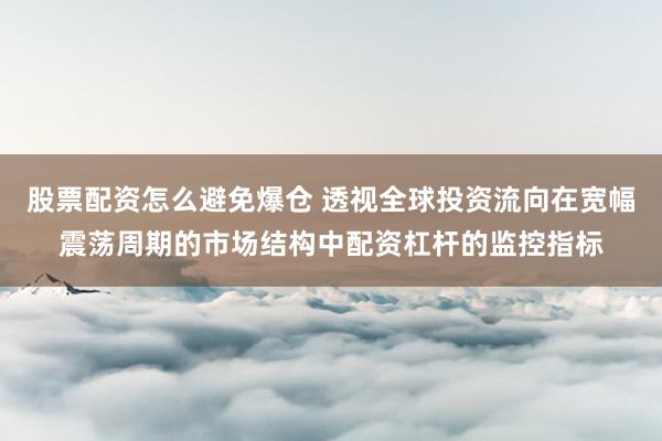 股票配资怎么避免爆仓 透视全球投资流向在宽幅震荡周期的市场结构中配资杠杆的监控指标