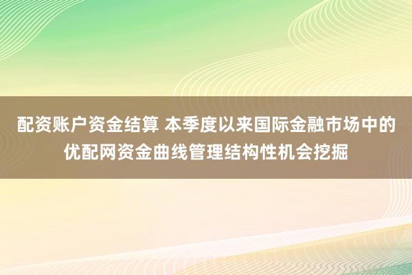 配资账户资金结算 本季度以来国际金融市场中的优配网资金曲线管理结构性机会挖掘