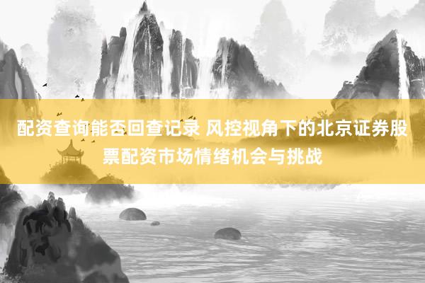 配资查询能否回查记录 风控视角下的北京证券股票配资市场情绪机会与挑战