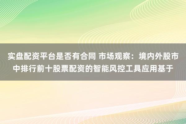 实盘配资平台是否有合同 市场观察：境内外股市中排行前十股票配资的智能风控工具应用基于