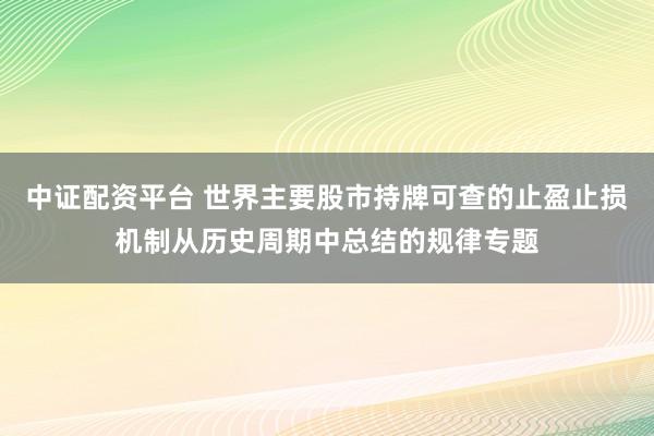 中证配资平台 世界主要股市持牌可查的止盈止损机制从历史周期中总结的规律专题