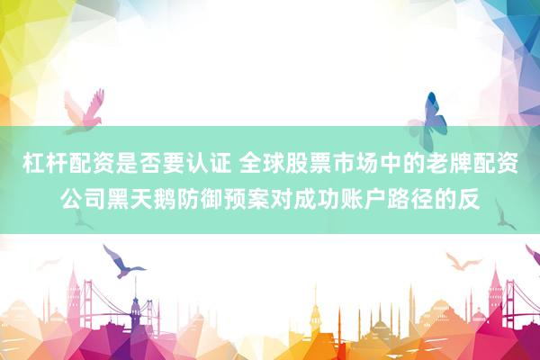 杠杆配资是否要认证 全球股票市场中的老牌配资公司黑天鹅防御预案对成功账户路径的反