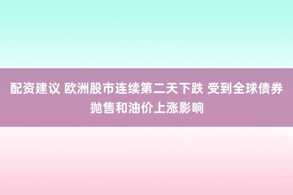 配资建议 欧洲股市连续第二天下跌 受到全球债券抛售和油价上涨影响