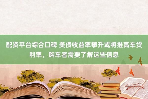 配资平台综合口碑 美债收益率攀升或将推高车贷利率，购车者需要了解这些信息