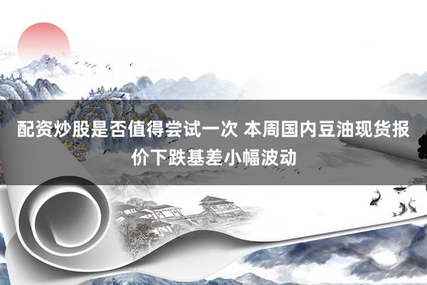 配资炒股是否值得尝试一次 本周国内豆油现货报价下跌基差小幅波动