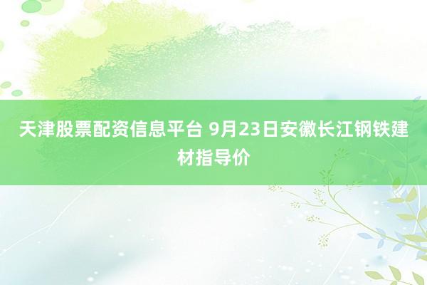 天津股票配资信息平台 9月23日安徽长江钢铁建材指导价