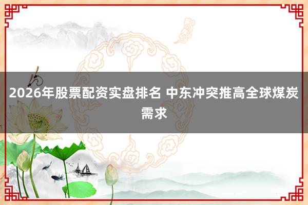 2026年股票配资实盘排名 中东冲突推高全球煤炭需求