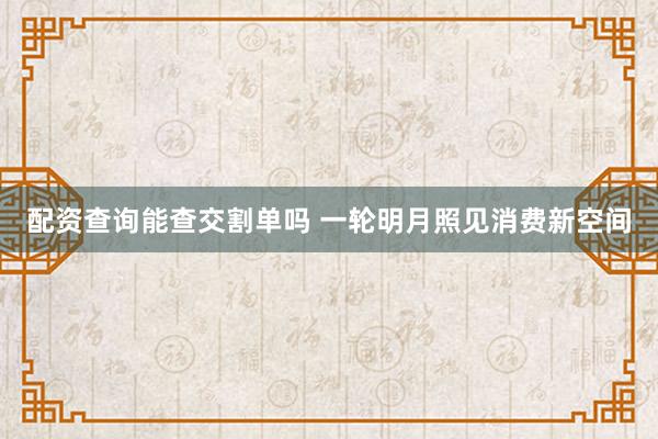 配资查询能查交割单吗 一轮明月照见消费新空间