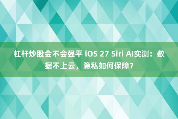 杠杆炒股会不会强平 iOS 27 Siri AI实测：数据不上云，隐私如何保障？