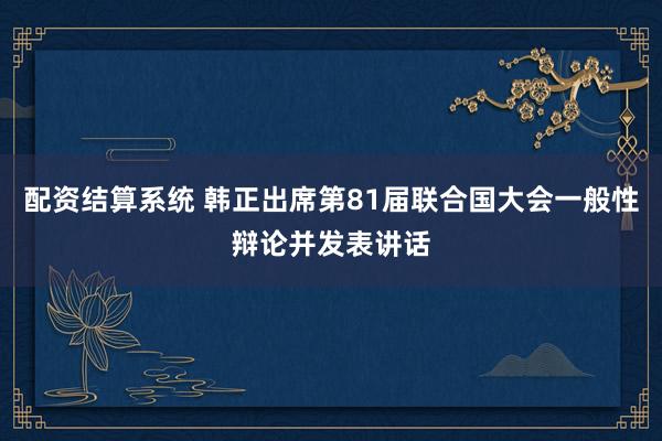 配资结算系统 韩正出席第81届联合国大会一般性辩论并发表讲话