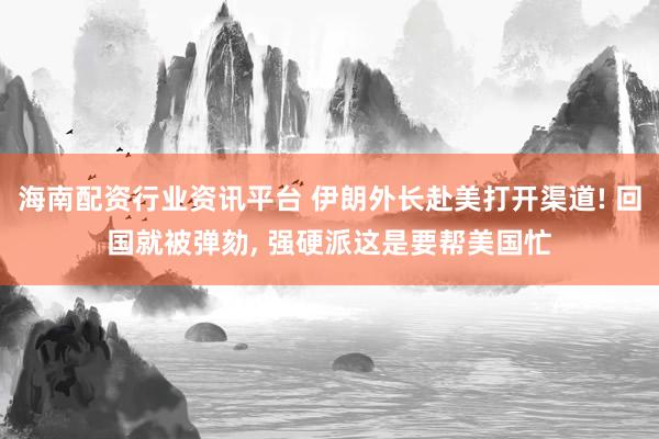海南配资行业资讯平台 伊朗外长赴美打开渠道! 回国就被弹劾, 强硬派这是要帮美国忙