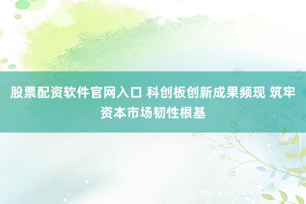 股票配资软件官网入口 科创板创新成果频现 筑牢资本市场韧性根基