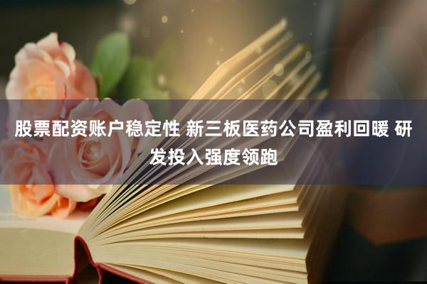 股票配资账户稳定性 新三板医药公司盈利回暖 研发投入强度领跑