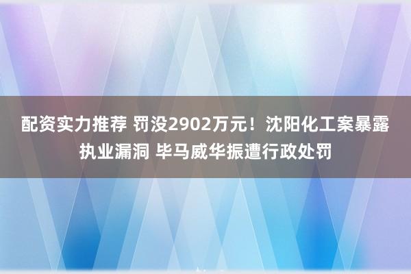 配资实力推荐 罚没2902万元！沈阳化工案暴露执业漏洞 毕马威华振遭行政处罚