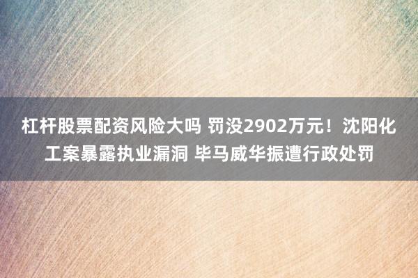 杠杆股票配资风险大吗 罚没2902万元！沈阳化工案暴露执业漏洞 毕马威华振遭行政处罚