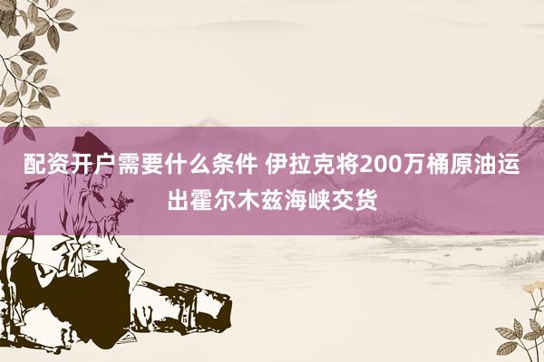 配资开户需要什么条件 伊拉克将200万桶原油运出霍尔木兹海峡交货