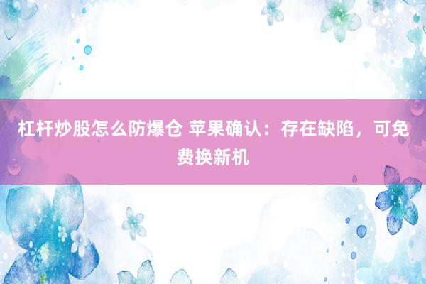 杠杆炒股怎么防爆仓 苹果确认：存在缺陷，可免费换新机