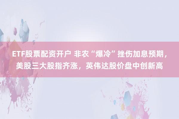 ETF股票配资开户 非农“爆冷”挫伤加息预期，美股三大股指齐涨，英伟达股价盘中创新高