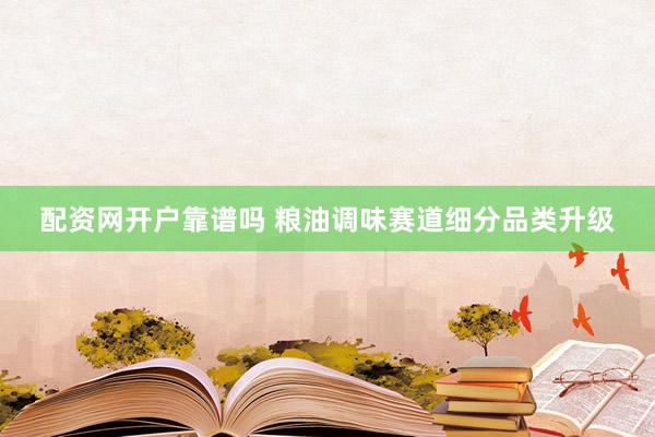 配资网开户靠谱吗 粮油调味赛道细分品类升级