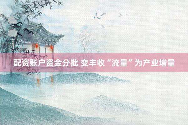 配资账户资金分批 变丰收“流量”为产业增量