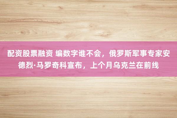 配资股票融资 编数字谁不会，俄罗斯军事专家安德烈·马罗奇科宣布，上个月乌克兰在前线