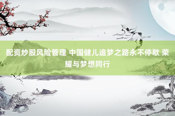 配资炒股风险管理 中国健儿追梦之路永不停歇 荣耀与梦想同行