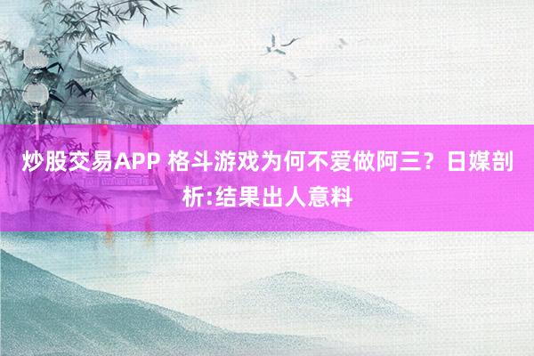 炒股交易APP 格斗游戏为何不爱做阿三？日媒剖析:结果出人意料